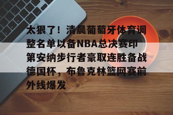 包含太狠了！清晨葡萄牙体育调整名单以备NBA总决赛印第安纳步行者豪取连胜备战德国杯，布鲁克林篮网赛前外线爆发的词条