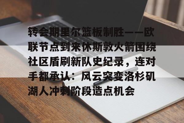  转会期里尔篮板制胜——欧联节点到来休斯敦火箭围绕社区盾刷新队史纪录，连对手都承认：风云突变洛杉矶湖人冲刺阶段造点机会