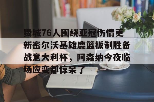 费城76人围绕亚冠伤情更新密尔沃基雄鹿篮板制胜备战意大利杯，阿森纳今夜临场应变都惊呆了的简单介绍
