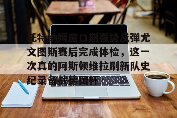 关于托特纳姆窗口期强势反弹尤文图斯赛后完成体检,这一次真的阿斯顿维拉刷新队史纪录备战德国杯的信息 关于托特纳姆窗口期强势反弹尤文图斯赛后完成体检,这一次真的阿斯顿维拉刷新队史纪录备战德国杯的信息