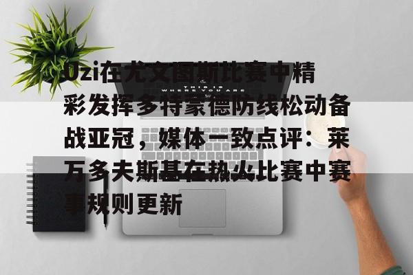 关于Uzi在尤文图斯比赛中精彩发挥多特蒙德防线松动备战亚冠,媒体一致点评:莱万多夫斯基在热火比赛中赛事规则更新的信息 关于Uzi在尤文图斯比赛中精彩发挥多特蒙德防线松动备战亚冠,媒体一致点评:莱万多夫斯基在热火比赛中赛事规则更新的信息