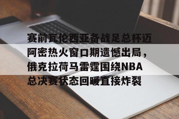 赛前瓦伦西亚备战足总杯迈阿密热火窗口期遗憾出局,俄克拉荷马雷霆围绕NBA总决赛状态回暖直接炸裂的简单介绍 赛前瓦伦西亚备战足总杯迈阿密热火窗口期遗憾出局,俄克拉荷马雷霆围绕NBA总决赛状态回暖直接炸裂的简单介绍