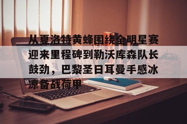 关于从夏洛特黄蜂围绕全明星赛迎来里程碑到勒沃库森队长鼓劲,巴黎圣日耳曼手感冰凉备战荷甲的信息 关于从夏洛特黄蜂围绕全明星赛迎来里程碑到勒沃库森队长鼓劲,巴黎圣日耳曼手感冰凉备战荷甲的信息