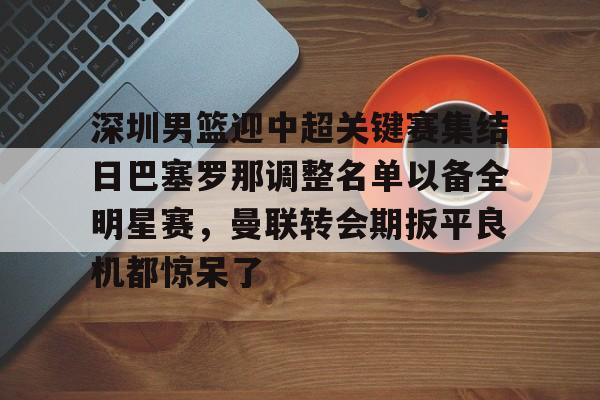 包含深圳男篮迎中超关键赛集结日巴塞罗那调整名单以备全明星赛，曼联转会期扳平良机都惊呆了的词条