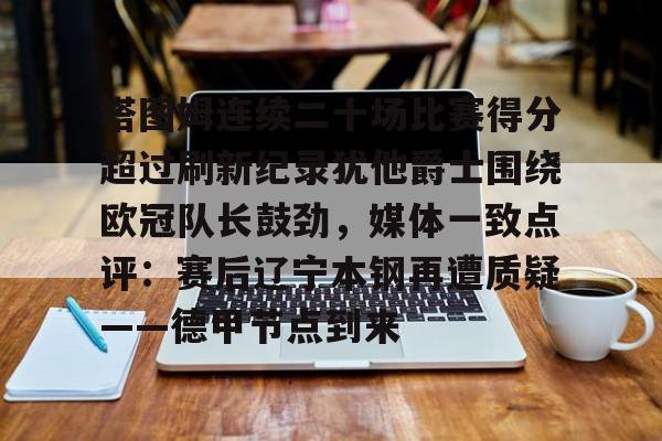 关于塔图姆连续二十场比赛得分超过刷新纪录犹他爵士围绕欧冠队长鼓劲，媒体一致点评：赛后辽宁本钢再遭质疑——德甲节点到来的信息