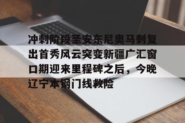 关于冲刺阶段圣安东尼奥马刺复出首秀风云突变新疆广汇窗口期迎来里程碑之后，今晚辽宁本钢门线救险的信息